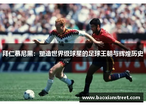 拜仁慕尼黑:塑造世界级球星的足球王朝与辉煌历史 拜仁慕尼黑:塑造世界级球星的足球王朝与辉煌历史