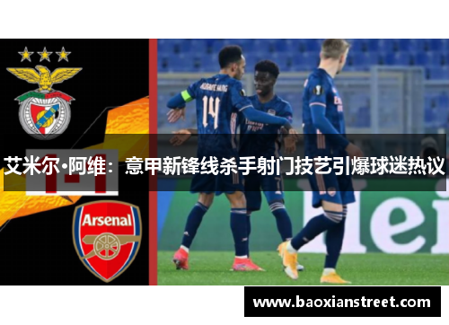 艾米尔·阿维:意甲新锋线杀手射门技艺引爆球迷热议 艾米尔·阿维:意甲新锋线杀手射门技艺引爆球迷热议