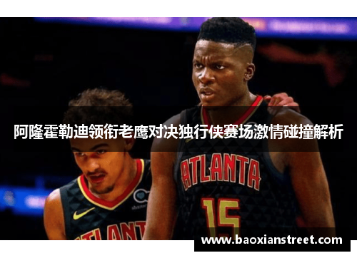 阿隆霍勒迪领衔老鹰对决独行侠赛场激情碰撞解析 阿隆霍勒迪领衔老鹰对决独行侠赛场激情碰撞解析