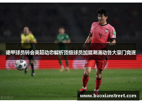 德甲球员转会英超动态解析顶级球员加盟潮涌动各大豪门竞逐 德甲球员转会英超动态解析顶级球员加盟潮涌动各大豪门竞逐