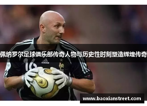 佩纳罗尔足球俱乐部传奇人物与历史性时刻塑造辉煌传奇 佩纳罗尔足球俱乐部传奇人物与历史性时刻塑造辉煌传奇