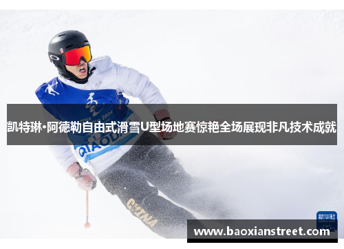 凯特琳·阿德勒自由式滑雪U型场地赛惊艳全场展现非凡技术成就 凯特琳·阿德勒自由式滑雪U型场地赛惊艳全场展现非凡技术成就