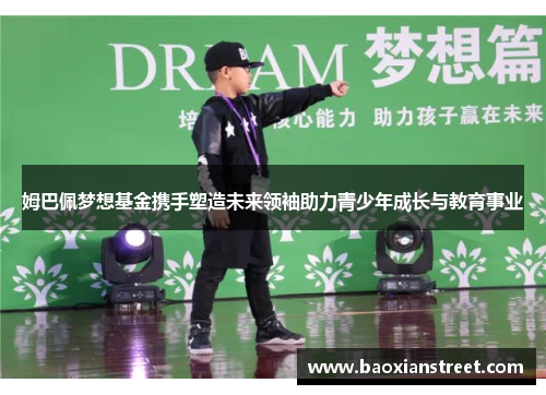 姆巴佩梦想基金携手塑造未来领袖助力青少年成长与教育事业 姆巴佩梦想基金携手塑造未来领袖助力青少年成长与教育事业