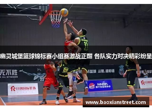 幽灵城堡篮球锦标赛小组赛激战正酣 各队实力对决精彩纷呈 幽灵城堡篮球锦标赛小组赛激战正酣 各队实力对决精彩纷呈