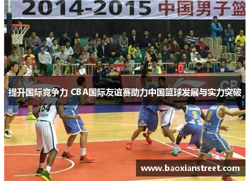 提升国际竞争力 CBA国际友谊赛助力中国篮球发展与实力突破 提升国际竞争力 CBA国际友谊赛助力中国篮球发展与实力突破