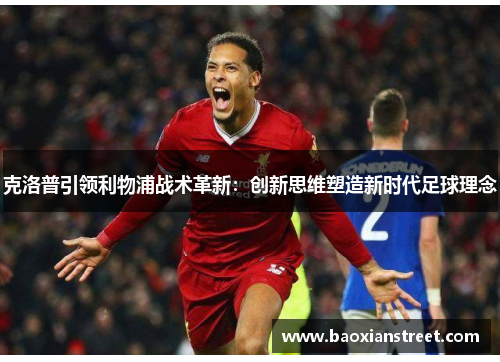 克洛普引领利物浦战术革新:创新思维塑造新时代足球理念 克洛普引领利物浦战术革新:创新思维塑造新时代足球理念