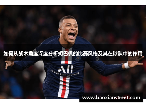 如何从战术角度深度分析姆巴佩的比赛风格及其在球队中的作用 如何从战术角度深度分析姆巴佩的比赛风格及其在球队中的作用