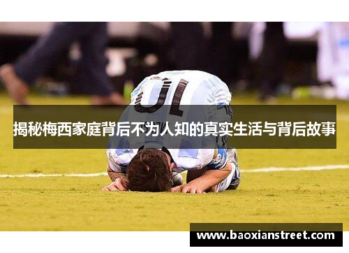 揭秘梅西家庭背后不为人知的真实生活与背后故事 揭秘梅西家庭背后不为人知的真实生活与背后故事