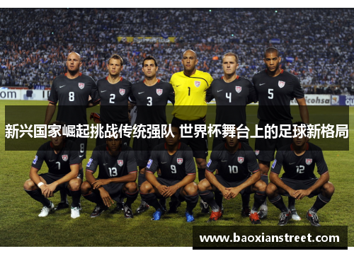 新兴国家崛起挑战传统强队 世界杯舞台上的足球新格局 新兴国家崛起挑战传统强队 世界杯舞台上的足球新格局