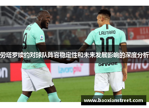 劳塔罗续约对球队阵容稳定性和未来发展影响的深度分析 劳塔罗续约对球队阵容稳定性和未来发展影响的深度分析