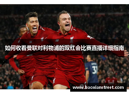 如何收看曼联对利物浦的双红会比赛直播详细指南 如何收看曼联对利物浦的双红会比赛直播详细指南