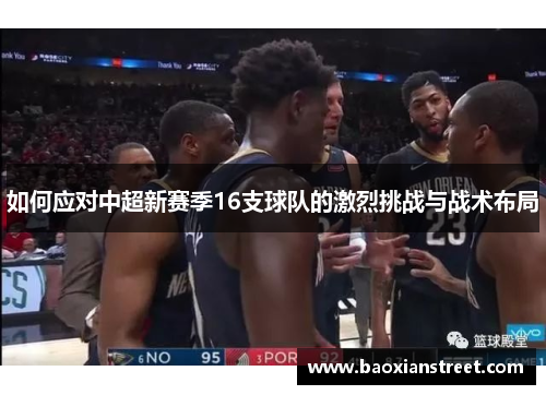 如何应对中超新赛季16支球队的激烈挑战与战术布局 如何应对中超新赛季16支球队的激烈挑战与战术布局