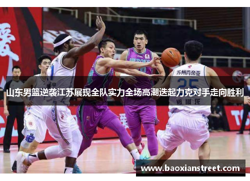 山东男篮逆袭江苏展现全队实力全场高潮迭起力克对手走向胜利 山东男篮逆袭江苏展现全队实力全场高潮迭起力克对手走向胜利
