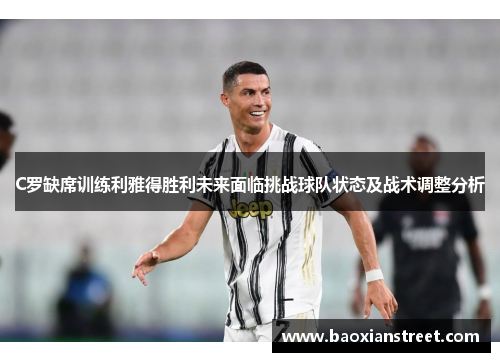 C罗缺席训练利雅得胜利未来面临挑战球队状态及战术调整分析 C罗缺席训练利雅得胜利未来面临挑战球队状态及战术调整分析