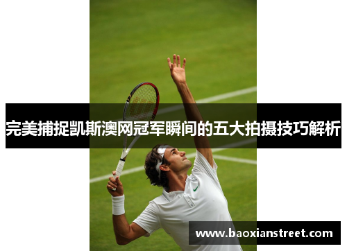 完美捕捉凯斯澳网冠军瞬间的五大拍摄技巧解析 完美捕捉凯斯澳网冠军瞬间的五大拍摄技巧解析