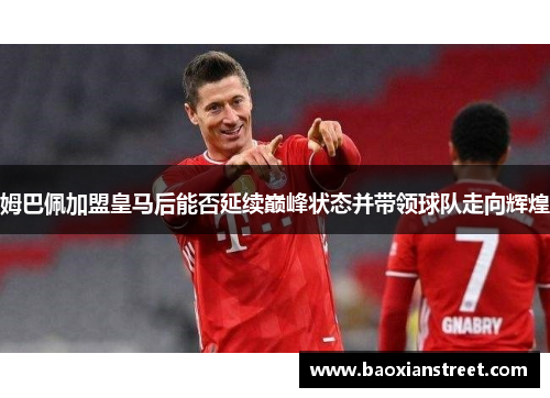 姆巴佩加盟皇马后能否延续巅峰状态并带领球队走向辉煌 姆巴佩加盟皇马后能否延续巅峰状态并带领球队走向辉煌