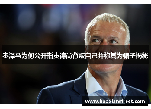本泽马为何公开指责德尚背叛自己并称其为骗子揭秘 本泽马为何公开指责德尚背叛自己并称其为骗子揭秘