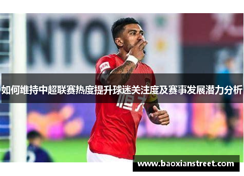 如何维持中超联赛热度提升球迷关注度及赛事发展潜力分析 如何维持中超联赛热度提升球迷关注度及赛事发展潜力分析