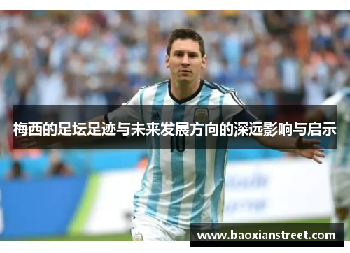 梅西的足坛足迹与未来发展方向的深远影响与启示 梅西的足坛足迹与未来发展方向的深远影响与启示