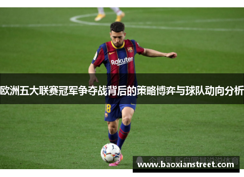 欧洲五大联赛冠军争夺战背后的策略博弈与球队动向分析 欧洲五大联赛冠军争夺战背后的策略博弈与球队动向分析