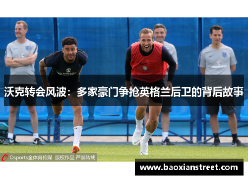 沃克转会风波:多家豪门争抢英格兰后卫的背后故事 沃克转会风波:多家豪门争抢英格兰后卫的背后故事
