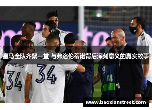 皇马全队齐聚一堂 与弗洛伦蒂诺背后深刻意义的真实故事 皇马全队齐聚一堂 与弗洛伦蒂诺背后深刻意义的真实故事