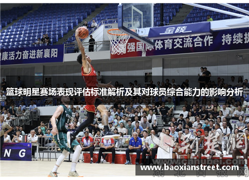 篮球明星赛场表现评估标准解析及其对球员综合能力的影响分析 篮球明星赛场表现评估标准解析及其对球员综合能力的影响分析