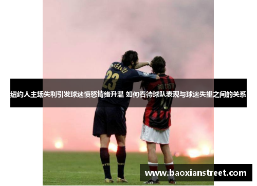 纽约人主场失利引发球迷愤怒情绪升温 如何看待球队表现与球迷失望之间的关系 纽约人主场失利引发球迷愤怒情绪升温 如何看待球队表现与球迷失望之间的关系