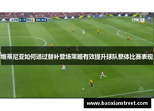 维蒂尼亚如何通过替补登场策略有效提升球队整体比赛表现 维蒂尼亚如何通过替补登场策略有效提升球队整体比赛表现