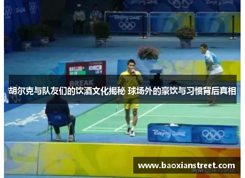 胡尔克与队友们的饮酒文化揭秘 球场外的豪饮与习惯背后真相 胡尔克与队友们的饮酒文化揭秘 球场外的豪饮与习惯背后真相