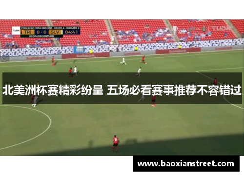 北美洲杯赛精彩纷呈 五场必看赛事推荐不容错过 北美洲杯赛精彩纷呈 五场必看赛事推荐不容错过