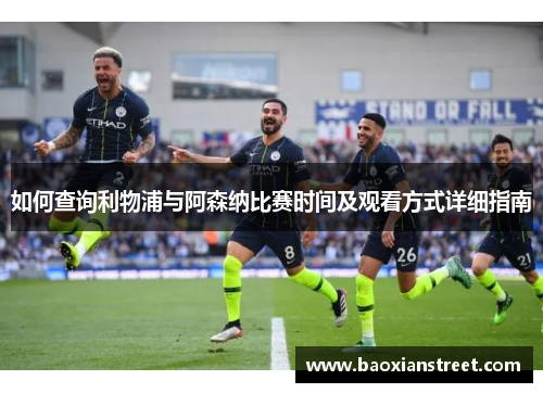 如何查询利物浦与阿森纳比赛时间及观看方式详细指南 如何查询利物浦与阿森纳比赛时间及观看方式详细指南