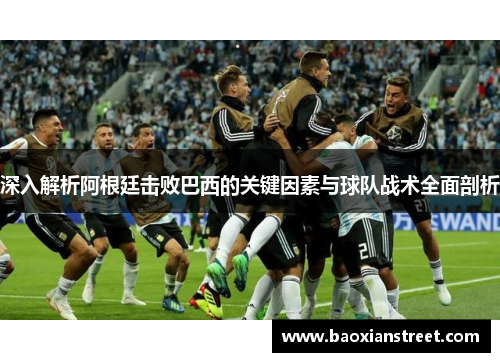 深入解析阿根廷击败巴西的关键因素与球队战术全面剖析