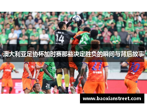 澳大利亚足协杯加时赛那些决定胜负的瞬间与背后故事 澳大利亚足协杯加时赛那些决定胜负的瞬间与背后故事
