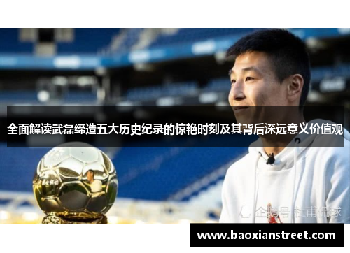 全面解读武磊缔造五大历史纪录的惊艳时刻及其背后深远意义价值观