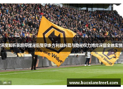 深度解析英超停摆背后复杂多方利益纠葛与隐秘权力博弈深层全貌实情