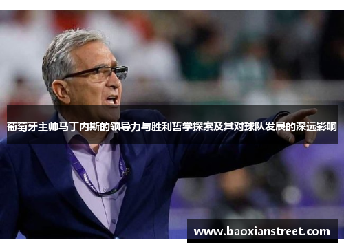 葡萄牙主帅马丁内斯的领导力与胜利哲学探索及其对球队发展的深远影响