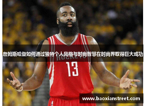 詹姆斯哈登如何通过独特个人风格与时尚智慧在时尚界取得巨大成功 詹姆斯哈登如何通过独特个人风格与时尚智慧在时尚界取得巨大成功