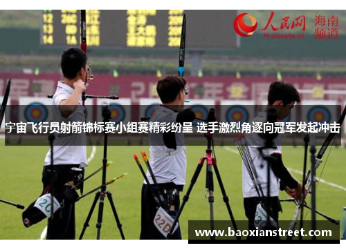 宇宙飞行员射箭锦标赛小组赛精彩纷呈 选手激烈角逐向冠军发起冲击